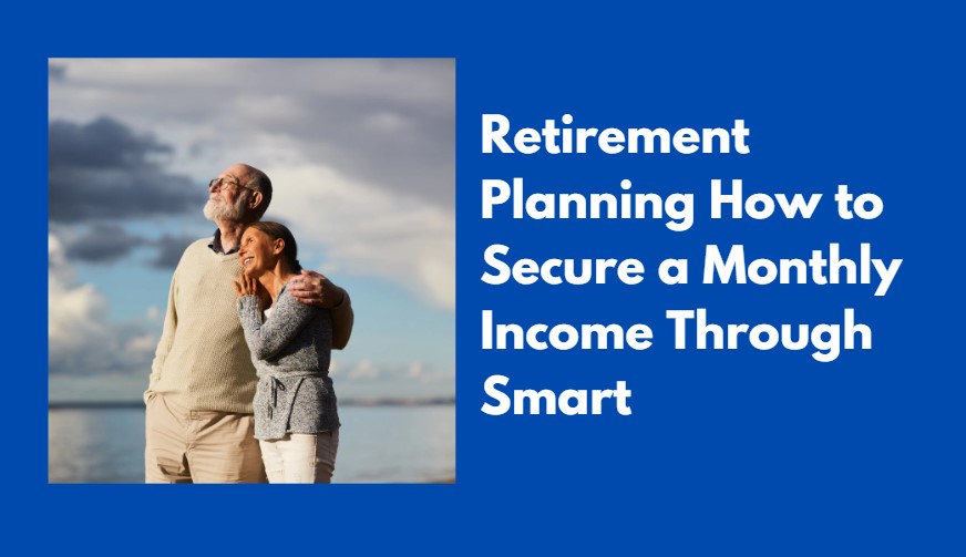 Retirement Planning - How to Secure a Monthly Income through Smart Investment
